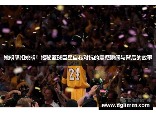 姚明隔扣姚明！揭秘篮球巨星自我对抗的震撼瞬间与背后的故事