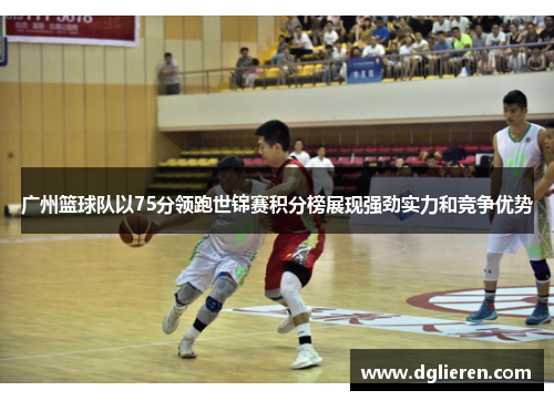 广州篮球队以75分领跑世锦赛积分榜展现强劲实力和竞争优势