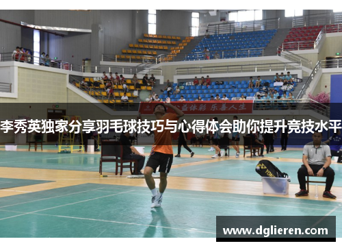 李秀英独家分享羽毛球技巧与心得体会助你提升竞技水平