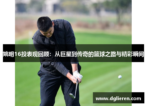 姚明16投表现回顾：从巨星到传奇的篮球之路与精彩瞬间