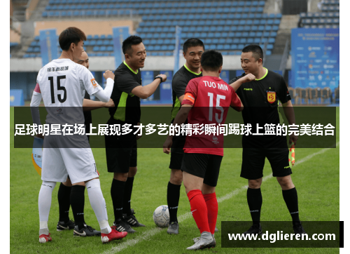 足球明星在场上展现多才多艺的精彩瞬间踢球上篮的完美结合