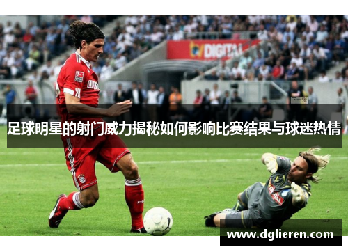 足球明星的射门威力揭秘如何影响比赛结果与球迷热情