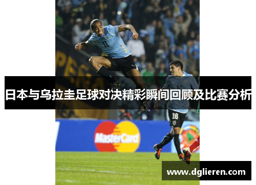 日本与乌拉圭足球对决精彩瞬间回顾及比赛分析