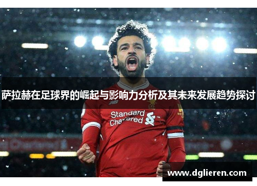 萨拉赫在足球界的崛起与影响力分析及其未来发展趋势探讨
